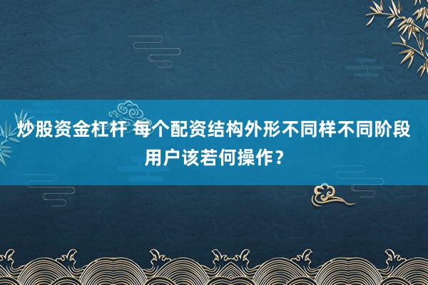 炒股资金杠杆 每个配资结构外形不同样不同阶段用户该若何操作？