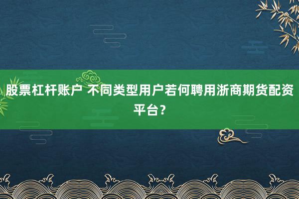 股票杠杆账户 不同类型用户若何聘用浙商期货配资平台？