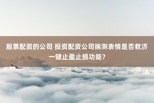 股票配资的公司 投资配资公司揣测表情是否救济一键止盈止损功能？