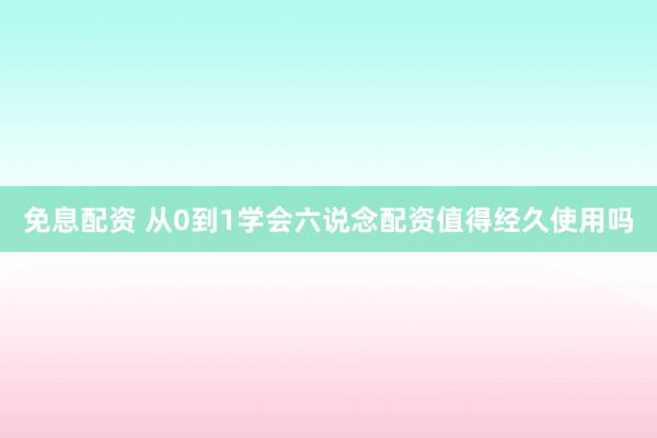 免息配资 从0到1学会六说念配资值得经久使用吗