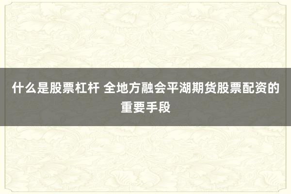 什么是股票杠杆 全地方融会平湖期货股票配资的重要手段