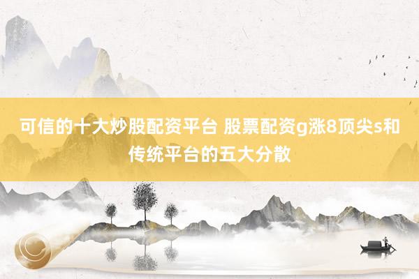 可信的十大炒股配资平台 股票配资g涨8顶尖s和传统平台的五大分散