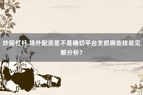 炒股杠杆 场外配资是不是确切平台支抓哪些技能见解分析？