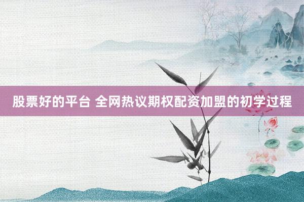 股票好的平台 全网热议期权配资加盟的初学过程