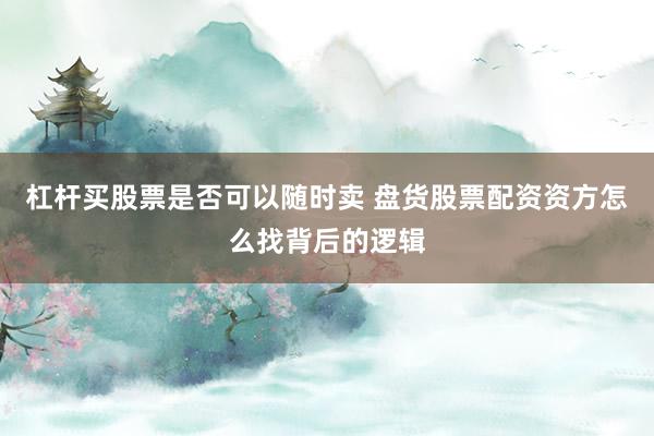 杠杆买股票是否可以随时卖 盘货股票配资资方怎么找背后的逻辑
