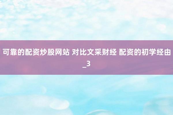 可靠的配资炒股网站 对比文采财经 配资的初学经由_3