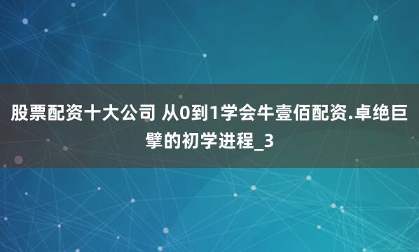 股票配资十大公司 从0到1学会牛壹佰配资.卓绝巨擘的初学进程_3