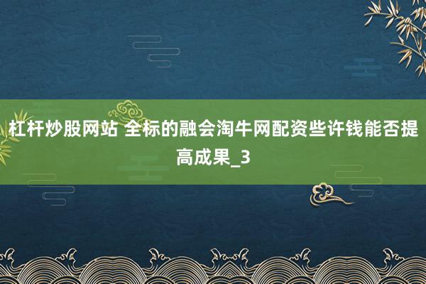 杠杆炒股网站 全标的融会淘牛网配资些许钱能否提高成果_3
