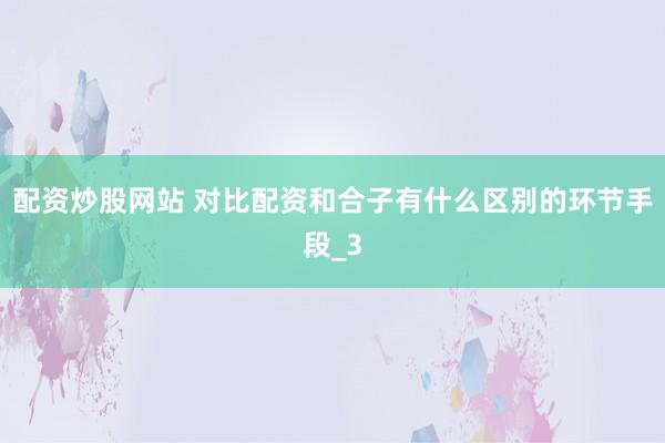 配资炒股网站 对比配资和合子有什么区别的环节手段_3