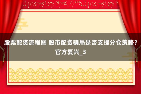 股票配资流程图 股市配资骗局是否支捏分仓策略？官方复兴_3