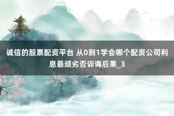 诚信的股票配资平台 从0到1学会哪个配资公司利息最顽劣否训诲后果_3
