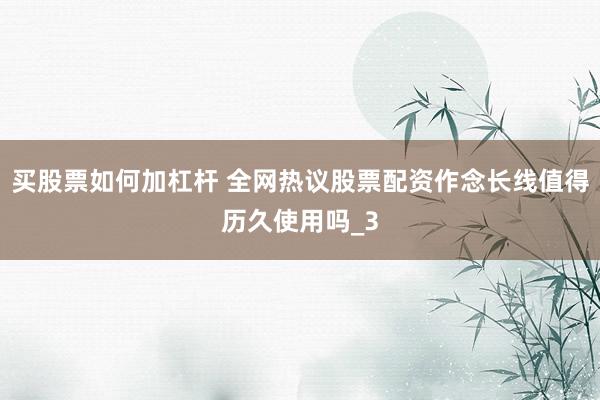 买股票如何加杠杆 全网热议股票配资作念长线值得历久使用吗_3