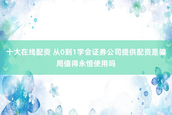 十大在线配资 从0到1学会证券公司提供配资是骗局值得永恒使用吗