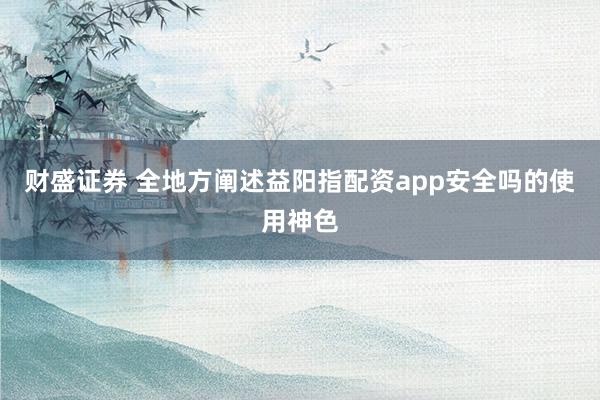 财盛证券 全地方阐述益阳指配资app安全吗的使用神色
