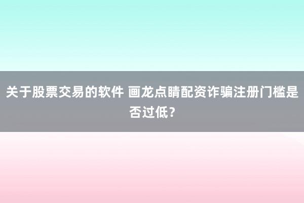 关于股票交易的软件 画龙点睛配资诈骗注册门槛是否过低？