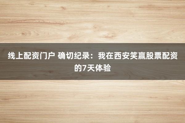 线上配资门户 确切纪录：我在西安笑赢股票配资的7天体验