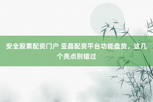 安全股票配资门户 亚晶配资平台功能盘货，这几个亮点别错过