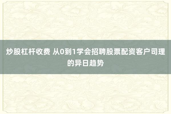 炒股杠杆收费 从0到1学会招聘股票配资客户司理的异日趋势