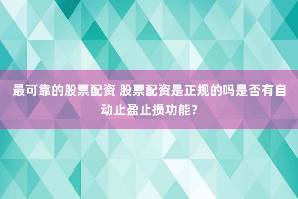 最可靠的股票配资 股票配资是正规的吗是否有自动止盈止损功能？