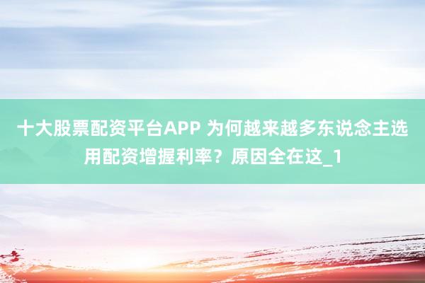十大股票配资平台APP 为何越来越多东说念主选用配资增握利率？原因全在这_1