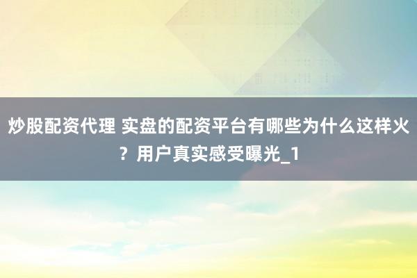 炒股配资代理 实盘的配资平台有哪些为什么这样火？用户真实感受曝光_1