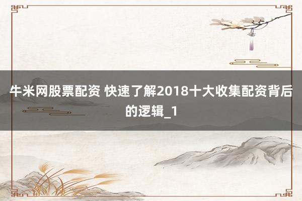 牛米网股票配资 快速了解2018十大收集配资背后的逻辑_1