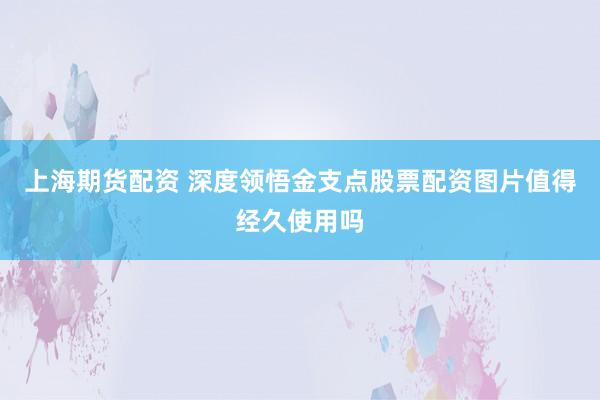 上海期货配资 深度领悟金支点股票配资图片值得经久使用吗