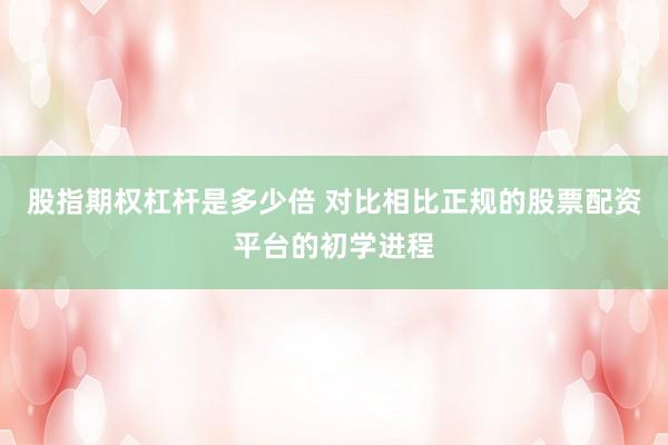股指期权杠杆是多少倍 对比相比正规的股票配资平台的初学进程