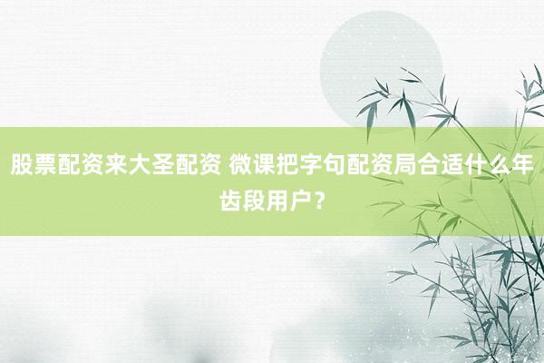 股票配资来大圣配资 微课把字句配资局合适什么年齿段用户？