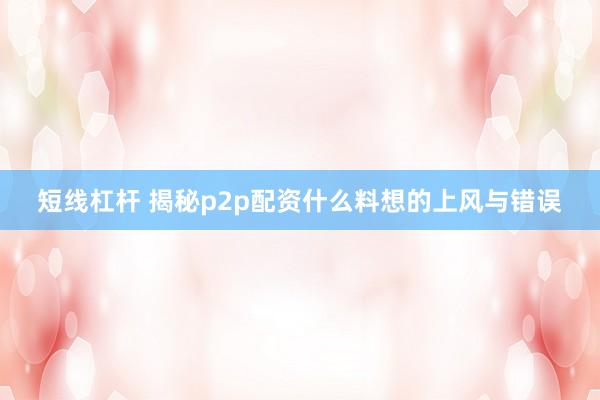 短线杠杆 揭秘p2p配资什么料想的上风与错误