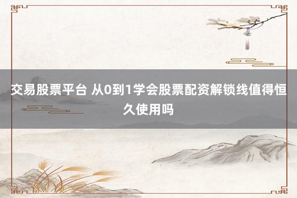 交易股票平台 从0到1学会股票配资解锁线值得恒久使用吗