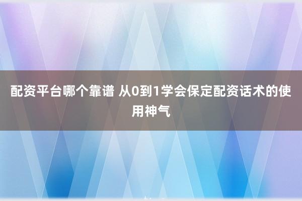 配资平台哪个靠谱 从0到1学会保定配资话术的使用神气
