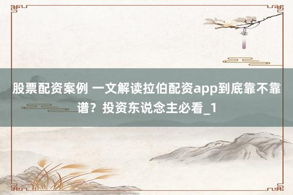 股票配资案例 一文解读拉伯配资app到底靠不靠谱？投资东说念主必看_1