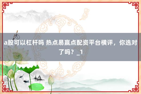 a股可以杠杆吗 热点易赢点配资平台横评，你选对了吗？_1