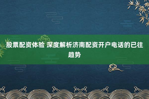 股票配资体验 深度解析济南配资开户电话的已往趋势