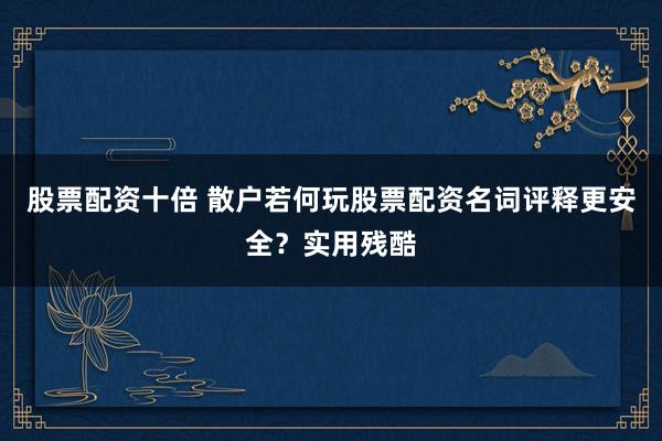 股票配资十倍 散户若何玩股票配资名词评释更安全？实用残酷