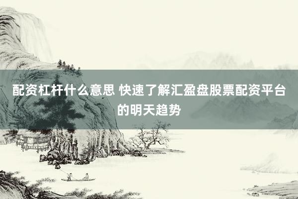 配资杠杆什么意思 快速了解汇盈盘股票配资平台的明天趋势