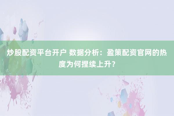 炒股配资平台开户 数据分析：盈策配资官网的热度为何捏续上升？