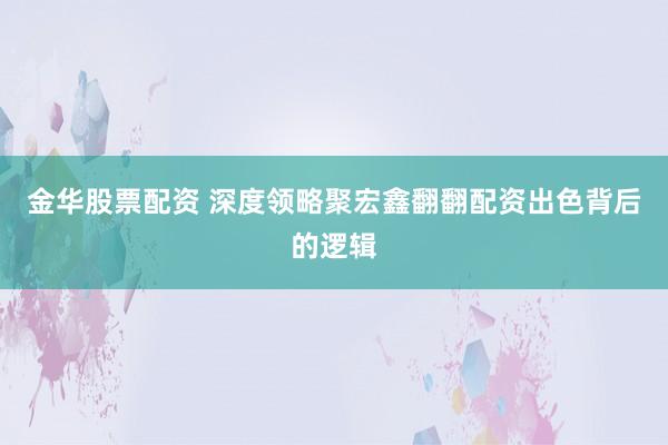 金华股票配资 深度领略聚宏鑫翻翻配资出色背后的逻辑
