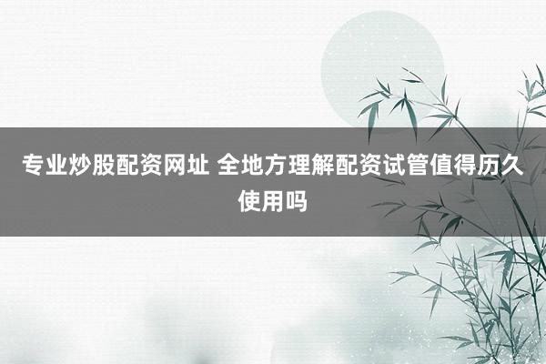 专业炒股配资网址 全地方理解配资试管值得历久使用吗