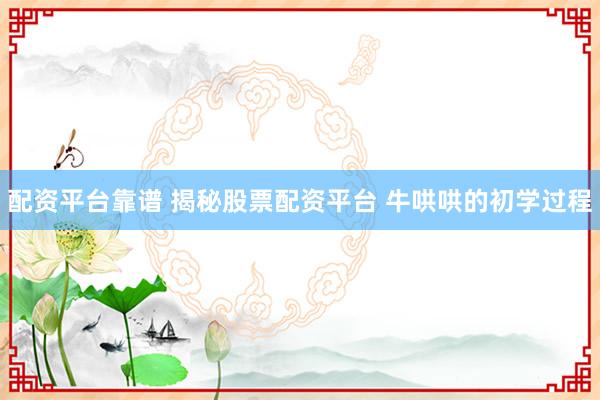 配资平台靠谱 揭秘股票配资平台 牛哄哄的初学过程