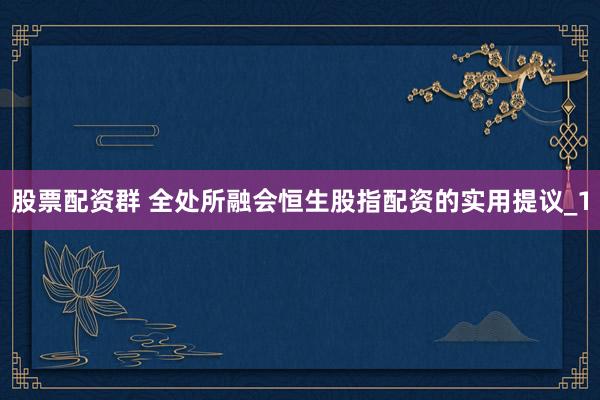股票配资群 全处所融会恒生股指配资的实用提议_1
