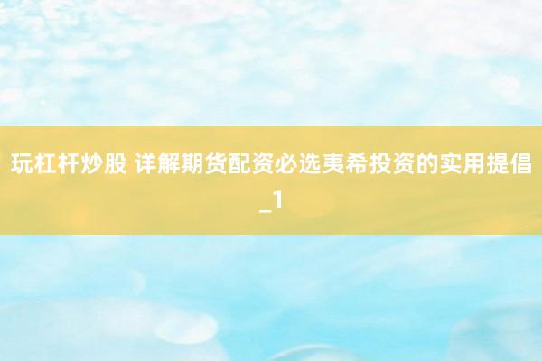 玩杠杆炒股 详解期货配资必选夷希投资的实用提倡_1