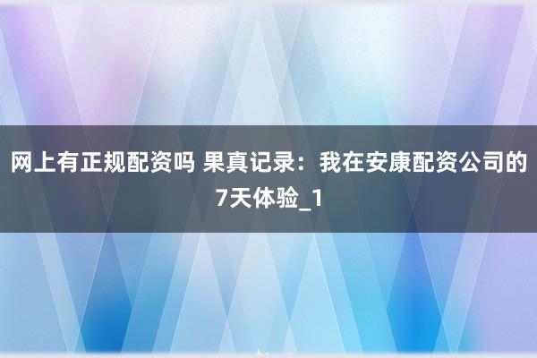 网上有正规配资吗 果真记录：我在安康配资公司的7天体验_1