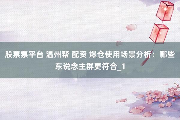 股票票平台 温州帮 配资 爆仓使用场景分析：哪些东说念主群更符合_1