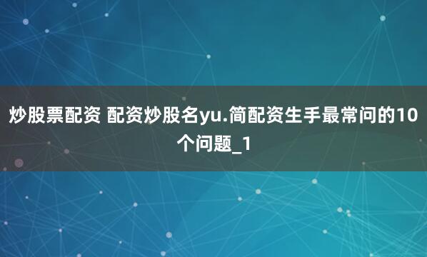炒股票配资 配资炒股名yu.简配资生手最常问的10个问题_1