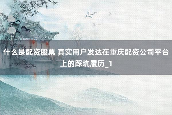 什么是配资股票 真实用户发达在重庆配资公司平台上的踩坑履历_1