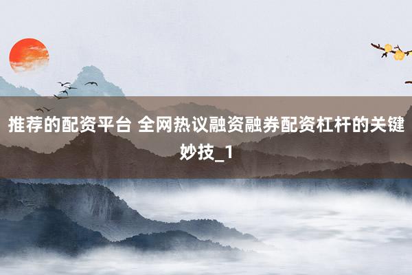 推荐的配资平台 全网热议融资融券配资杠杆的关键妙技_1