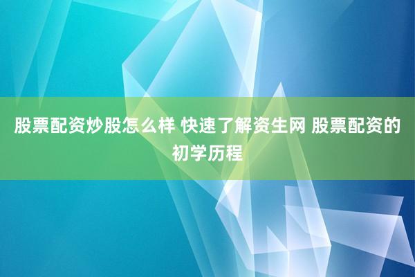 股票配资炒股怎么样 快速了解资生网 股票配资的初学历程