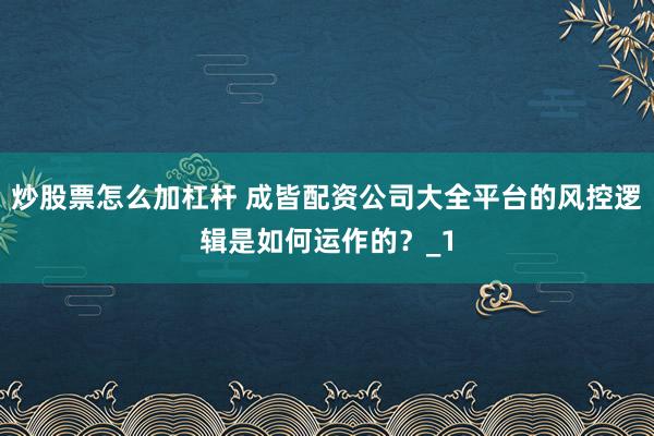 炒股票怎么加杠杆 成皆配资公司大全平台的风控逻辑是如何运作的？_1